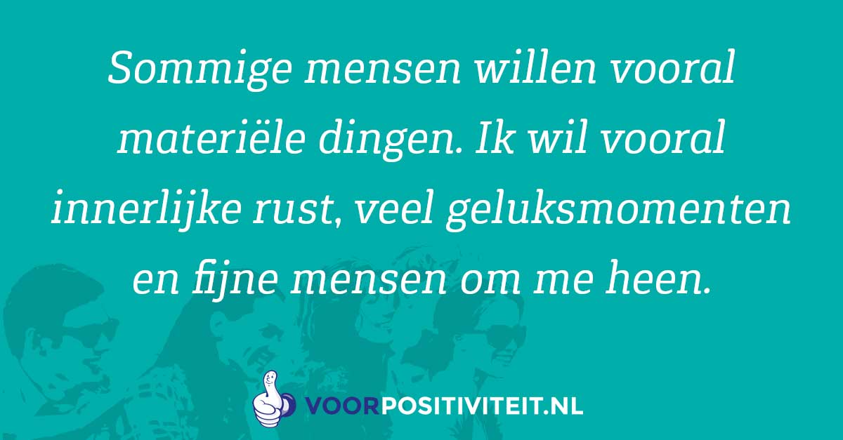Geluks quote. Sommige mensen willen vooral materiële dingen. Ik wil vooral innerlijke rust, veel geluksmomenten en fijne mensen om me heen.